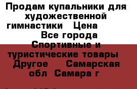 Продам купальники для художественной гимнастики › Цена ­ 6 000 - Все города Спортивные и туристические товары » Другое   . Самарская обл.,Самара г.